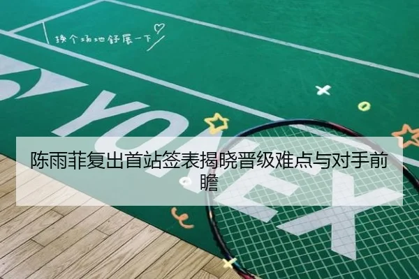 陈雨菲复出首站签表揭晓晋级难点与对手前瞻